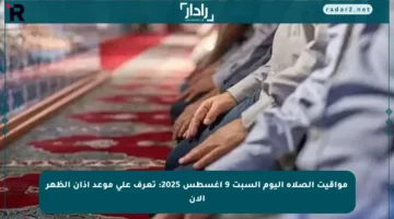 مواقيت الصلاة اليوم السبت 9 أغسطس 2025: تعرف على موعد أذان الظهر الآن
